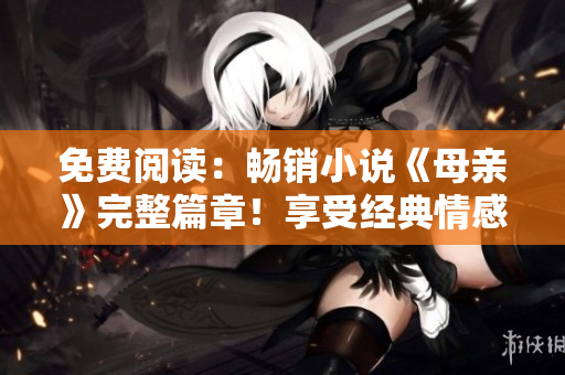 免費(fèi)閱讀：暢銷小說《母親》完整篇章！享受經(jīng)典情感故事的感動(dòng)體驗(yàn)