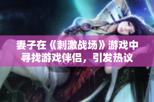 妻子在《刺激戰(zhàn)場》游戲中尋找游戲伴侶，引發(fā)熱議