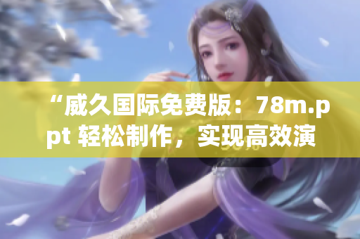 “威久國際免費版：78m.ppt 輕松制作，實現(xiàn)高效演示！”