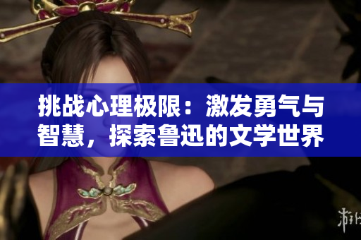 挑戰(zhàn)心理極限：激發(fā)勇氣與智慧，探索魯迅的文學(xué)世界
