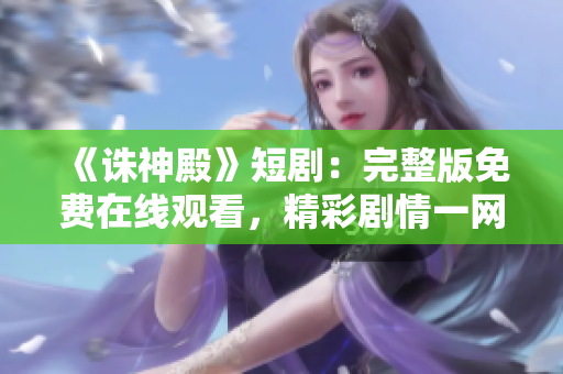 《誅神殿》短劇：完整版免費(fèi)在線觀看，精彩劇情一網(wǎng)打盡！