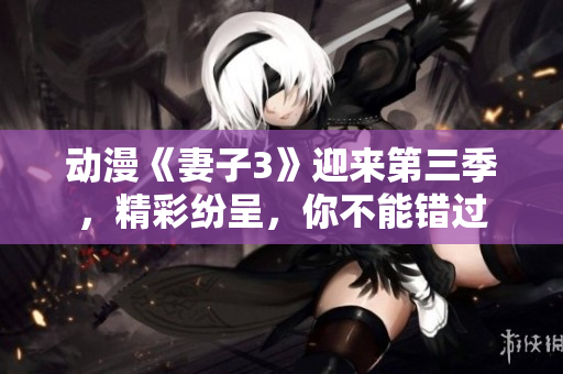 動(dòng)漫《妻子3》迎來第三季，精彩紛呈，你不能錯(cuò)過
