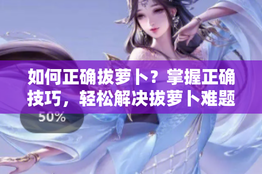 如何正確拔蘿卜？掌握正確技巧，輕松解決拔蘿卜難題