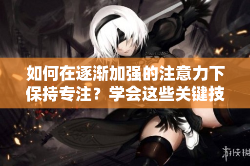 如何在逐漸加強(qiáng)的注意力下保持專注？學(xué)會(huì)這些關(guān)鍵技巧