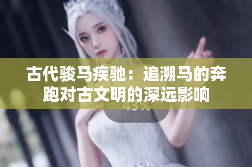 古代駿馬疾馳：追溯馬的奔跑對古文明的深遠(yuǎn)影響