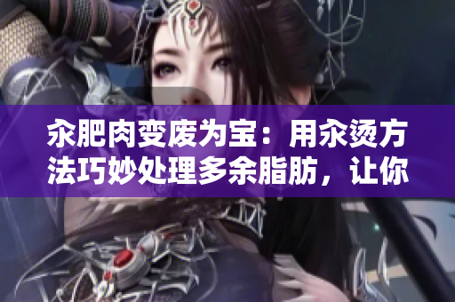 汆肥肉變廢為寶：用汆燙方法巧妙處理多余脂肪，讓你輕松享受美味佳肴