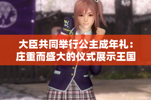 大臣共同舉行公主成年禮：莊重而盛大的儀式展示王國的團結(jié)與繁榮