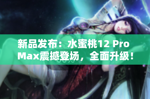新品發(fā)布：水蜜桃12 Pro Max震撼登場，全面升級！