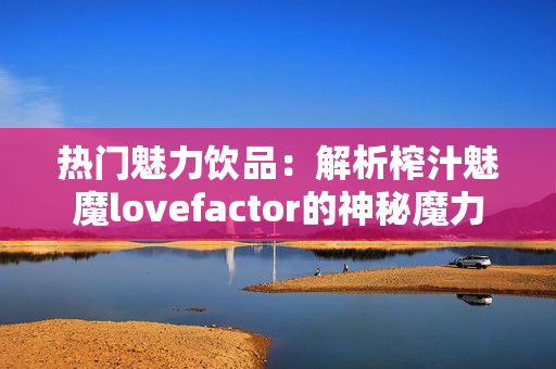 熱門魅力飲品：解析榨汁魅魔lovefactor的神秘魔力