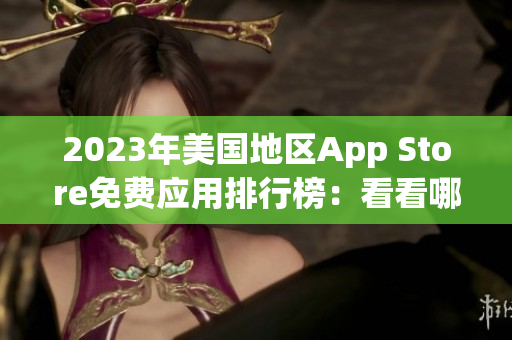 2023年美國(guó)地區(qū)App Store免費(fèi)應(yīng)用排行榜：看看哪些應(yīng)用最受歡迎