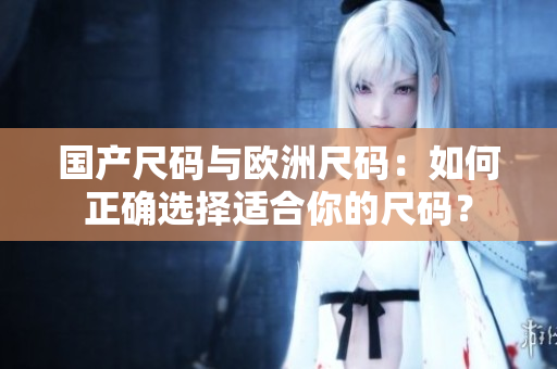 國(guó)產(chǎn)尺碼與歐洲尺碼：如何正確選擇適合你的尺碼？