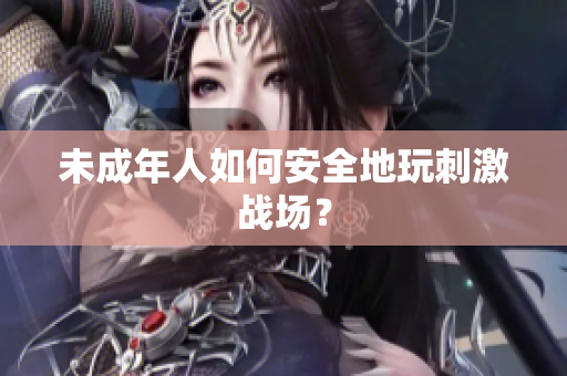 未成年人如何安全地玩刺激戰(zhàn)場(chǎng)？