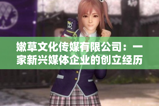 嫩草文化傳媒有限公司：一家新興媒體企業(yè)的創(chuàng)立經(jīng)歷