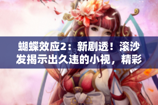 蝴蝶效應(yīng)2：新劇透！滾沙發(fā)揭示出久違的小視，精彩不容錯(cuò)過