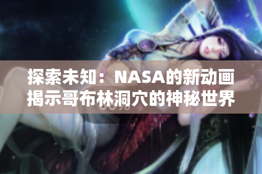 探索未知：NASA的新動(dòng)畫揭示哥布林洞穴的神秘世界
