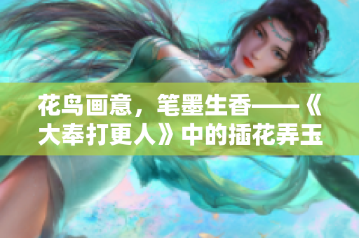 花鳥畫意，筆墨生香——《大奉打更人》中的插花弄玉