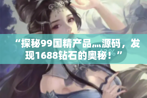 “探秘99國精產(chǎn)品灬源碼，發(fā)現(xiàn)1688鉆石的奧秘！”