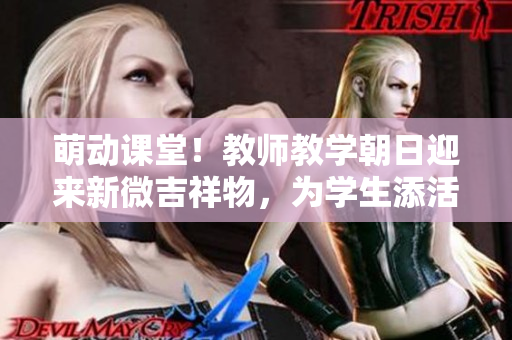 萌動課堂！教師教學(xué)朝日迎來新微吉祥物，為學(xué)生添活力