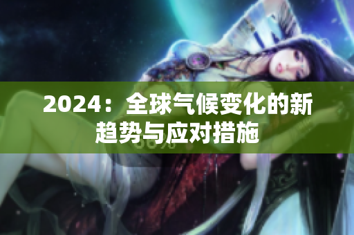2024：全球氣候變化的新趨勢(shì)與應(yīng)對(duì)措施
