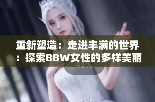 重新塑造：走進豐滿的世界：探索BBW女性的多樣美麗