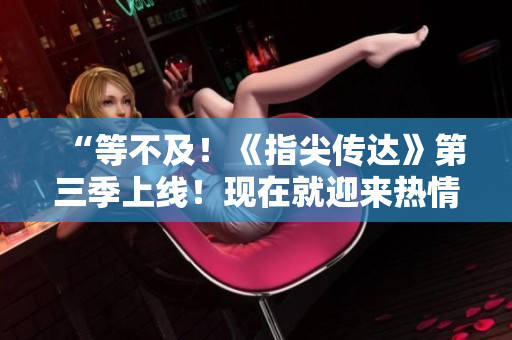 “等不及！《指尖傳達》第三季上線！現(xiàn)在就迎來熱情洋溢的精彩！