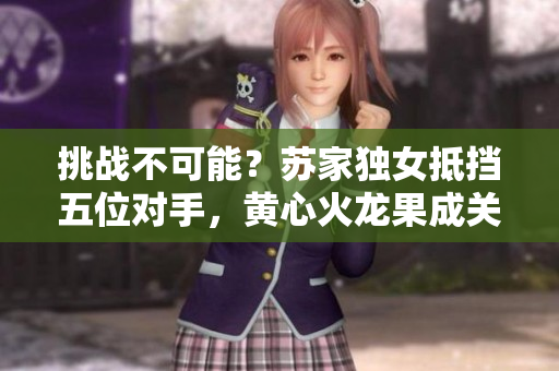 挑戰(zhàn)不可能？蘇家獨(dú)女抵擋五位對(duì)手，黃心火龍果成關(guān)鍵戰(zhàn)利品！