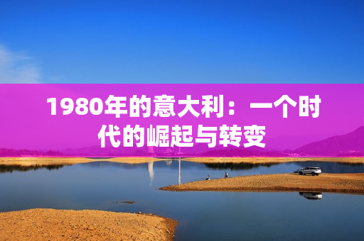 1980年的意大利：一個(gè)時(shí)代的崛起與轉(zhuǎn)變