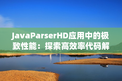 JavaParserHD應(yīng)用中的極致性能：探索高效率代碼解析的奧秘