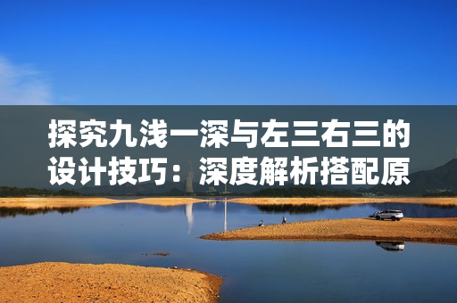 探究九淺一深與左三右三的設計技巧：深度解析搭配原則及實用方法