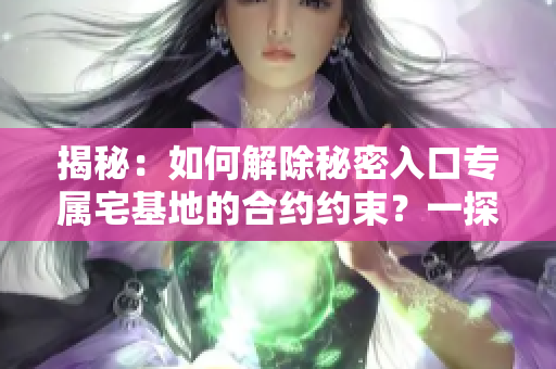 揭秘：如何解除秘密入口專屬宅基地的合約約束？一探無障礙退出之道！