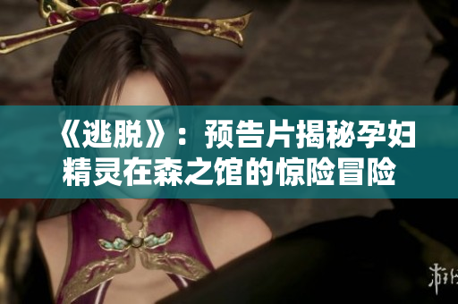 《逃脫》：預告片揭秘孕婦精靈在森之館的驚險冒險