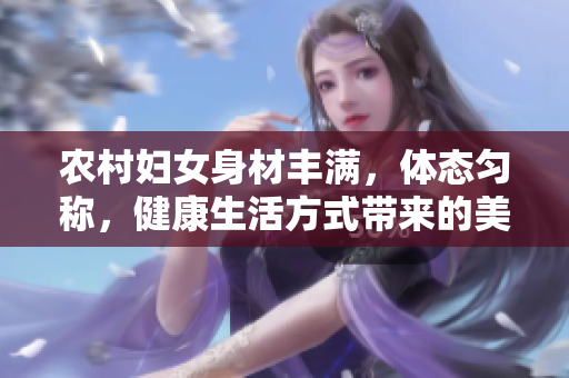 農(nóng)村婦女身材豐滿，體態(tài)勻稱，健康生活方式帶來的美麗