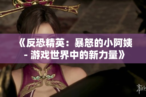 《反恐精英：暴怒的小阿姨 - 游戲世界中的新力量》