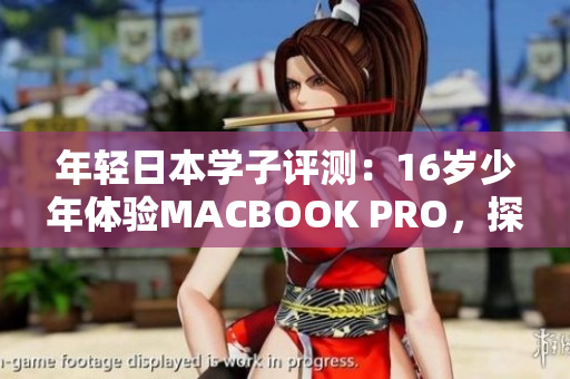 年輕日本學(xué)子評(píng)測(cè)：16歲少年體驗(yàn)MACBOOK PRO，探索性能與功能