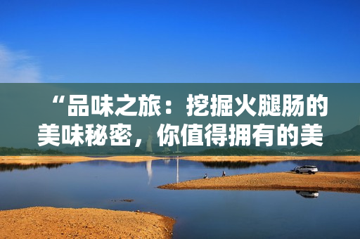 “品味之旅：挖掘火腿腸的美味秘密，你值得擁有的美食探索！”