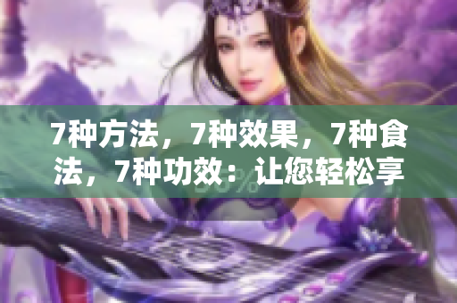 7種方法，7種效果，7種食法，7種功效：讓您輕松享受蘑菇的美味與營養(yǎng)