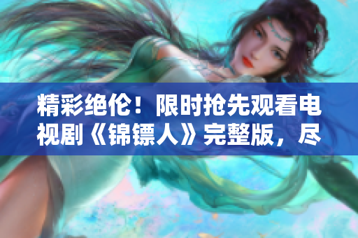 精彩絕倫！限時搶先觀看電視劇《錦鏢人》完整版，盡在麻花視頻！