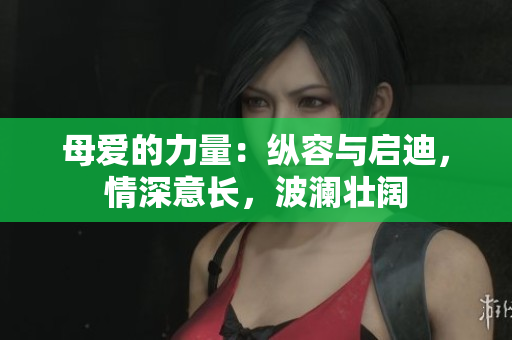 母愛的力量：縱容與啟迪，情深意長，波瀾壯闊