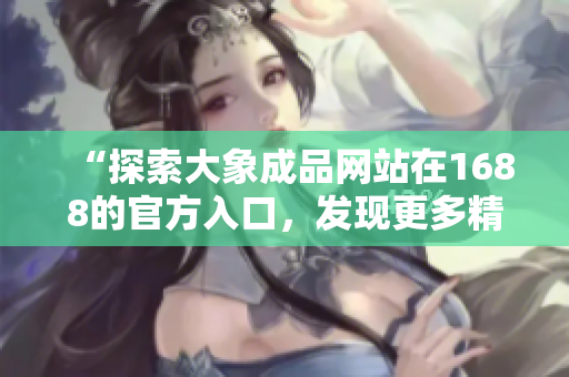 “探索大象成品網(wǎng)站在1688的官方入口，發(fā)現(xiàn)更多精彩！”