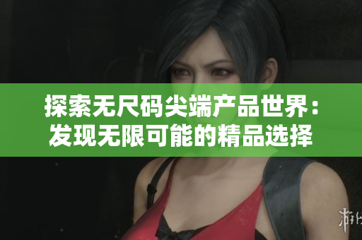 探索無尺碼尖端產(chǎn)品世界：發(fā)現(xiàn)無限可能的精品選擇