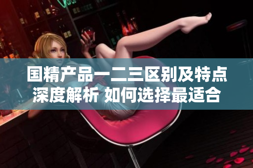 國(guó)精產(chǎn)品一二三區(qū)別及特點(diǎn)深度解析 如何選擇最適合您的區(qū)域產(chǎn)品
