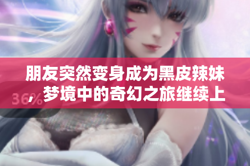 朋友突然變身成為黑皮辣妹，夢境中的奇幻之旅繼續(xù)上演