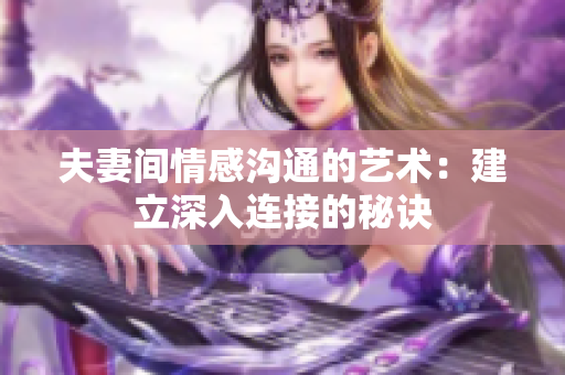 夫妻間情感溝通的藝術(shù)：建立深入連接的秘訣