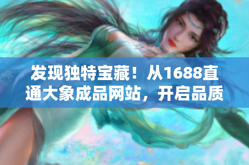 發(fā)現(xiàn)獨特寶藏！從1688直通大象成品網(wǎng)站，開啟品質(zhì)之旅！