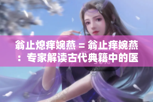 翁止熄癢婉燕 = 翁止癢婉燕：專家解讀古代典籍中的醫(yī)學(xué)秘方