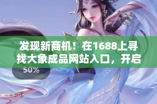 發(fā)現(xiàn)新商機！在1688上尋找大象成品網(wǎng)站入口，開啟穩(wěn)定供應(yīng)鏈通道