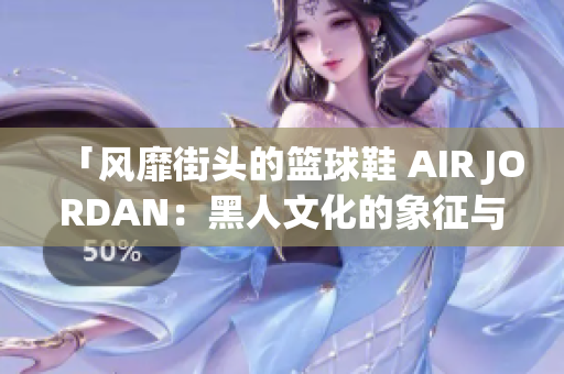 「風靡街頭的籃球鞋 AIR JORDAN：黑人文化的象征與傳承」