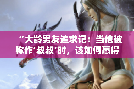 “大齡男友追求記：當他被稱作‘叔叔’時，該如何贏得她的芳心？”