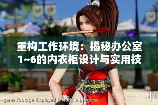 重構(gòu)工作環(huán)境：揭秘辦公室1~6的內(nèi)衣柜設(shè)計與實用技巧