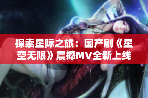 探索星際之旅：國產(chǎn)劇《星空無限》震撼MV全新上線，揭秘未知宇宙奇跡